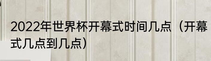 2022年世界杯开幕式时间几点（开幕式几点到几点）