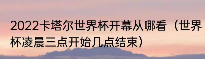 2022卡塔尔世界杯开幕从哪看（世界杯凌晨三点开始几点结束）