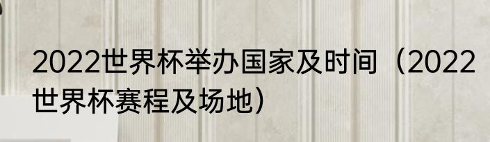 2022世界杯举办国家及时间（2022世界杯赛程及场地）