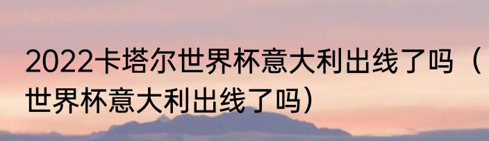 2022卡塔尔世界杯意大利出线了吗（世界杯意大利出线了吗）