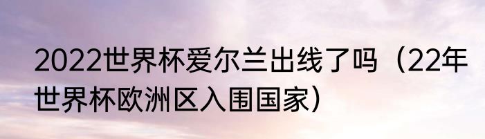 2022世界杯爱尔兰出线了吗（22年世界杯欧洲区入围国家）