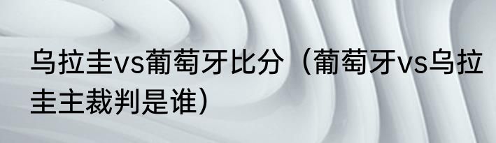 乌拉圭vs葡萄牙比分（葡萄牙vs乌拉圭主裁判是谁）