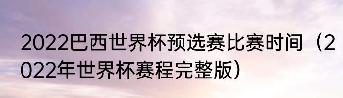 2022巴西世界杯预选赛比赛时间（2022年世界杯赛程完整版）