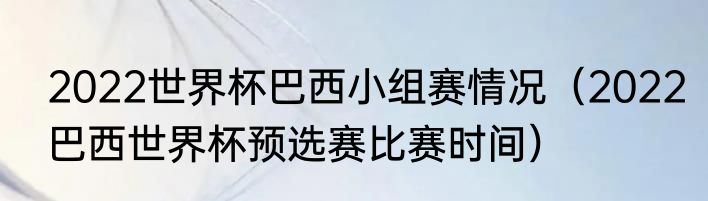 2022世界杯巴西小组赛情况（2022巴西世界杯预选赛比赛时间）