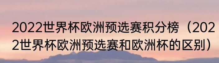 2022世界杯欧洲预选赛积分榜（2022世界杯欧洲预选赛和欧洲杯的区别）