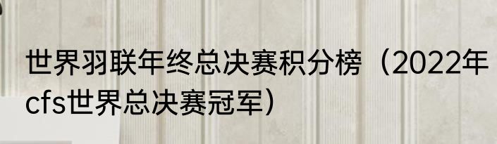世界羽联年终总决赛积分榜（2022年cfs世界总决赛冠军）