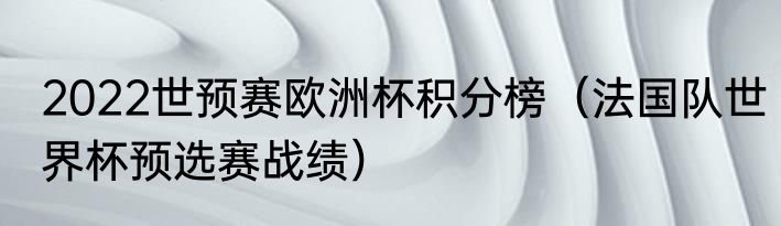 2022世预赛欧洲杯积分榜（法国队世界杯预选赛战绩）