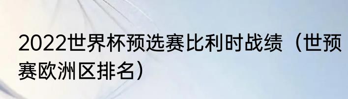 2022世界杯预选赛比利时战绩（世预赛欧洲区排名）