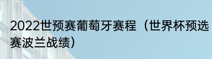 2022世预赛葡萄牙赛程（世界杯预选赛波兰战绩）