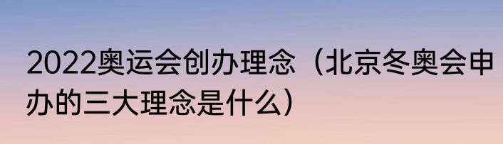 2022奥运会创办理念（北京冬奥会申办的三大理念是什么）