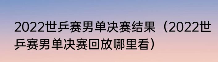 2022世乒赛男单决赛结果（2022世乒赛男单决赛回放哪里看）