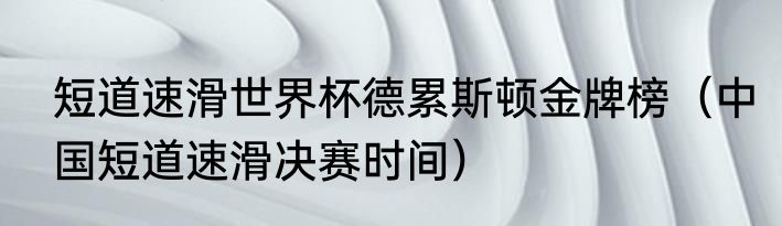 短道速滑世界杯德累斯顿金牌榜（中国短道速滑决赛时间）