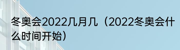 冬奥会2022几月几（2022冬奥会什么时间开始）
