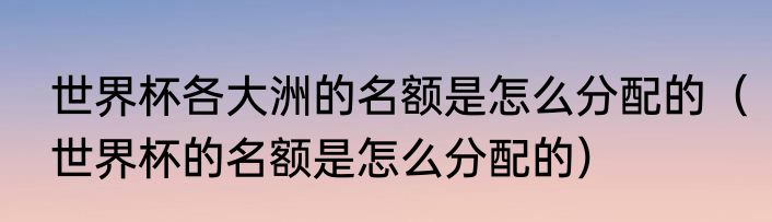世界杯各大洲的名额是怎么分配的（世界杯的名额是怎么分配的）