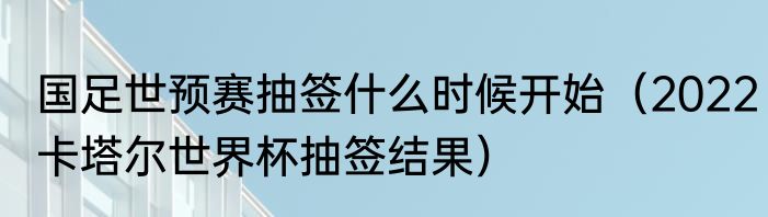 国足世预赛抽签什么时候开始（2022卡塔尔世界杯抽签结果）