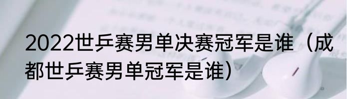 2022世乒赛男单决赛冠军是谁（成都世乒赛男单冠军是谁）