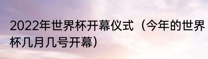 2022年世界杯开幕仪式（今年的世界杯几月几号开幕）