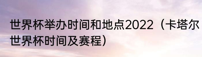 世界杯举办时间和地点2022（卡塔尔世界杯时间及赛程）