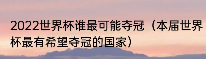 2022世界杯谁最可能夺冠（本届世界杯最有希望夺冠的国家）