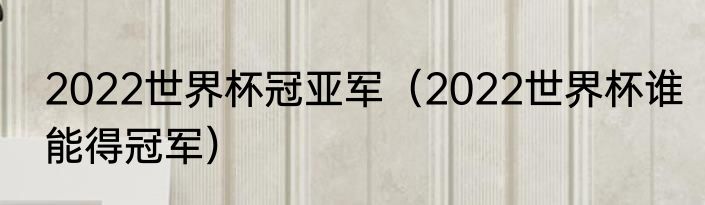 2022世界杯冠亚军（2022世界杯谁能得冠军）