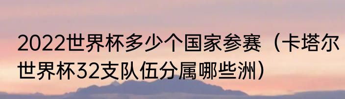 2022世界杯多少个国家参赛（卡塔尔世界杯32支队伍分属哪些洲）