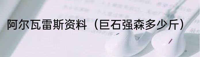 阿尔瓦雷斯资料（巨石强森多少斤）