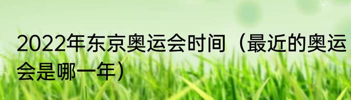 2022年东京奥运会时间（最近的奥运会是哪一年）