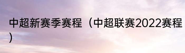 中超新赛季赛程（中超联赛2022赛程）