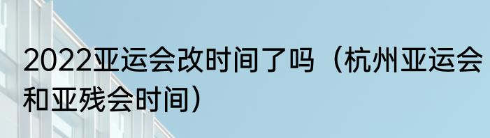 2022亚运会改时间了吗（杭州亚运会和亚残会时间）