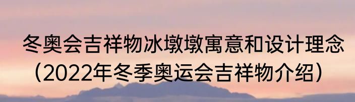 冬奥会吉祥物冰墩墩寓意和设计理念（2022年冬季奥运会吉祥物介绍）