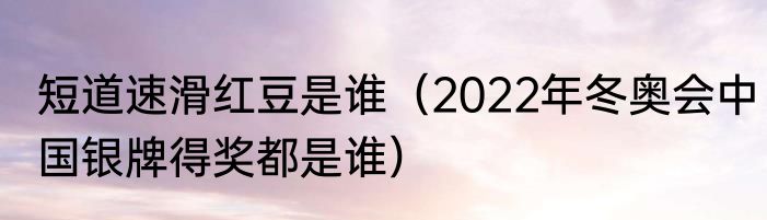 短道速滑红豆是谁（2022年冬奥会中国银牌得奖都是谁）
