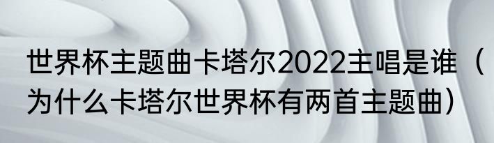 世界杯主题曲卡塔尔2022主唱是谁（为什么卡塔尔世界杯有两首主题曲）