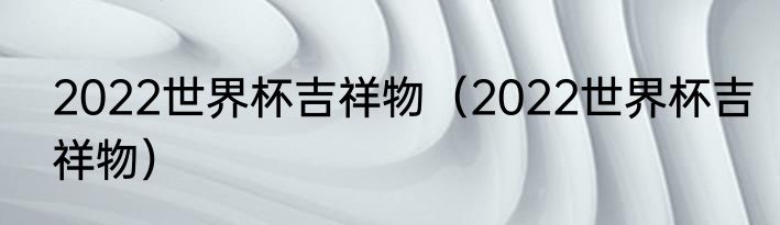 2022世界杯吉祥物（2022世界杯吉祥物）