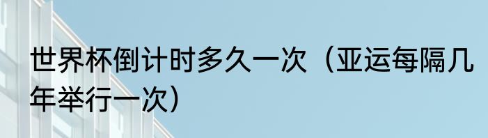 世界杯倒计时多久一次（亚运每隔几年举行一次）