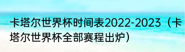 卡塔尔世界杯时间表2022-2023（卡塔尔世界杯全部赛程出炉）