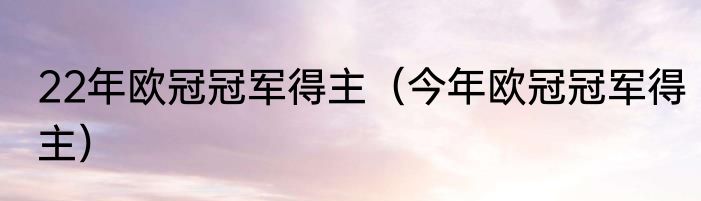 22年欧冠冠军得主（今年欧冠冠军得主）