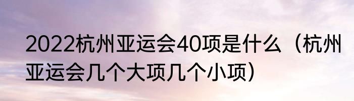 2022杭州亚运会40项是什么（杭州亚运会几个大项几个小项）