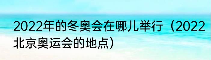 2022年的冬奥会在哪儿举行（2022北京奥运会的地点）