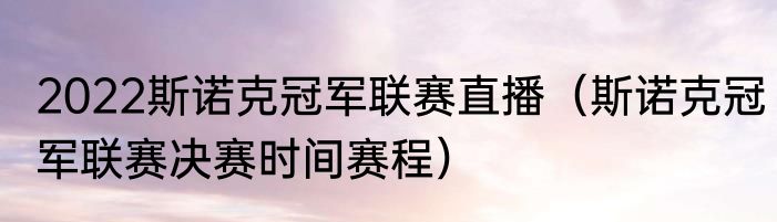 2022斯诺克冠军联赛直播（斯诺克冠军联赛决赛时间赛程）