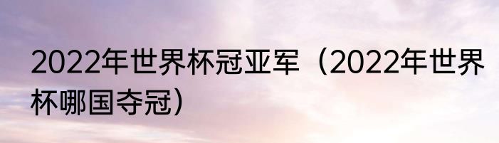 2022年世界杯冠亚军（2022年世界杯哪国夺冠）
