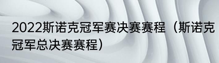 2022斯诺克冠军赛决赛赛程（斯诺克冠军总决赛赛程）