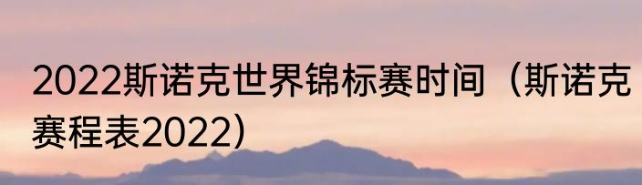 2022斯诺克世界锦标赛时间（斯诺克赛程表2022）