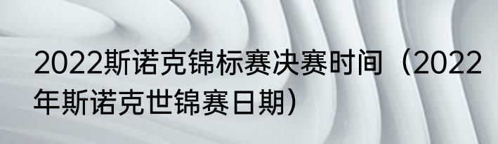 2022斯诺克锦标赛决赛时间（2022年斯诺克世锦赛日期）