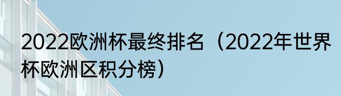 2022欧洲杯最终排名（2022年世界杯欧洲区积分榜）