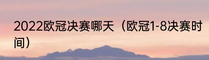 2022欧冠决赛哪天（欧冠1-8决赛时间）