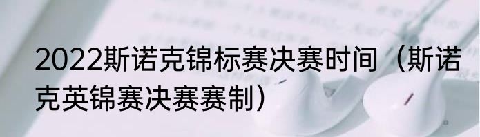 2022斯诺克锦标赛决赛时间（斯诺克英锦赛决赛赛制）