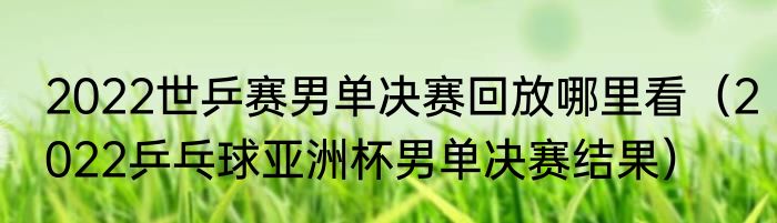 2022世乒赛男单决赛回放哪里看（2022乒乓球亚洲杯男单决赛结果）