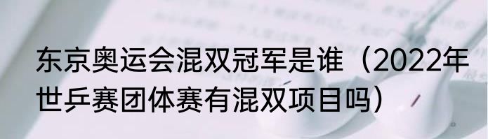 东京奥运会混双冠军是谁（2022年世乒赛团体赛有混双项目吗）
