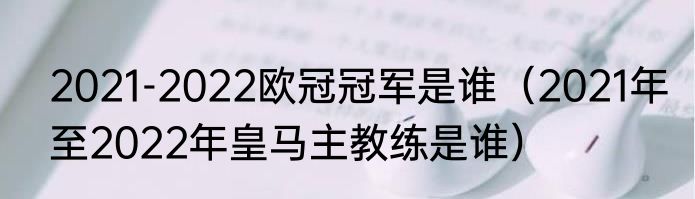 2021-2022欧冠冠军是谁（2021年至2022年皇马主教练是谁）