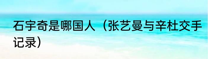 石宇奇是哪国人（张艺曼与辛杜交手记录）
